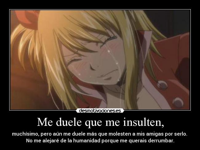 Me duele que me insulten, - muchísimo, pero aún me duele más que molesten a mis amigas por serlo.
No me alejaré de la humanidad porque me querais derrumbar.