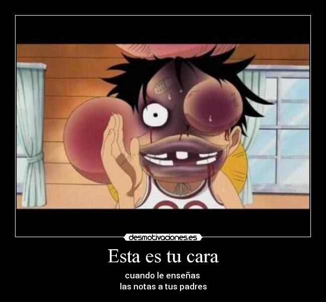 Esta es tu cara - cuando le enseñas 
las notas a tus padres