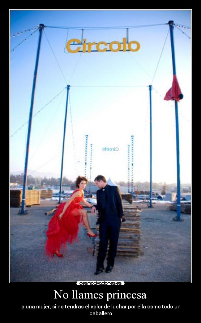 No llames princesa - a una mujer, si no tendrás el valor de luchar por ella como todo un caballero