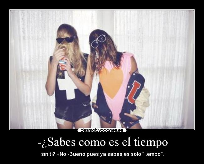 -¿Sabes como es el tiempo - sin ti? +No -Bueno pues ya sabes,es solo “..empo”.