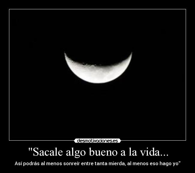 Sacale algo bueno a la vida... - Así podrás al menos sonreír entre tanta mierda, al menos eso hago yo