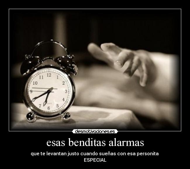 esas benditas alarmas - que te levantan justo cuando sueñas con esa personita 
ESPECIAL