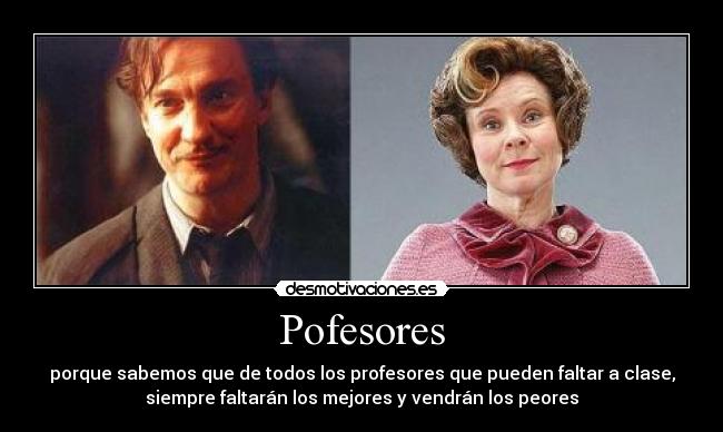 Pofesores - porque sabemos que de todos los profesores que pueden faltar a clase,
siempre faltarán los mejores y vendrán los peores