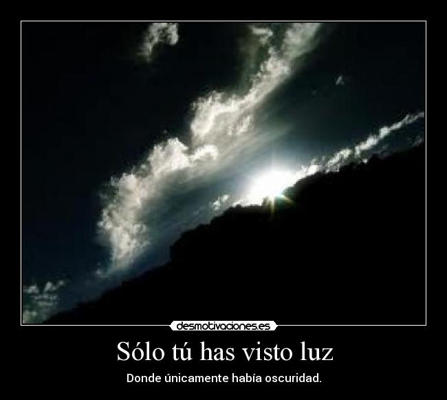 Sólo tú has visto luz - Donde únicamente había oscuridad.