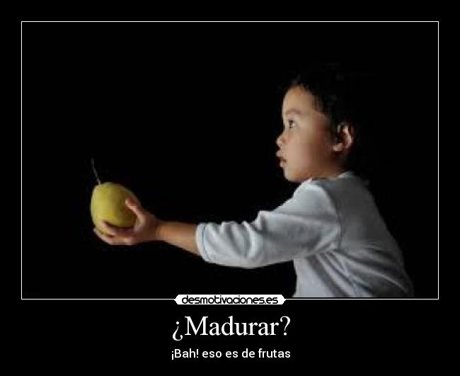 ¿Madurar? - ¡Bah! eso es de frutas