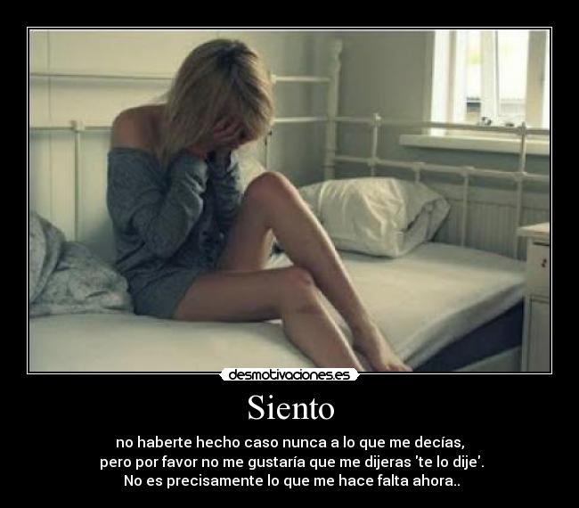 Siento - no haberte hecho caso nunca a lo que me decías,
 pero por favor no me gustaría que me dijeras te lo dije.
 No es precisamente lo que me hace falta ahora..