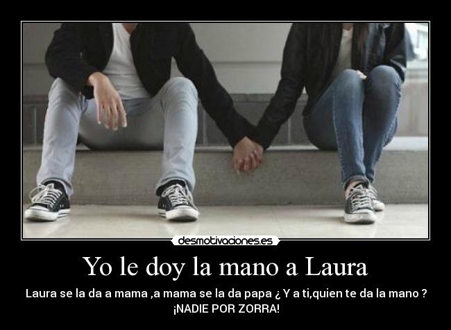 Yo le doy la mano a Laura - Laura se la da a mama ,a mama se la da papa ¿ Y a ti,quien te da la mano ?
¡NADIE POR ZORRA!