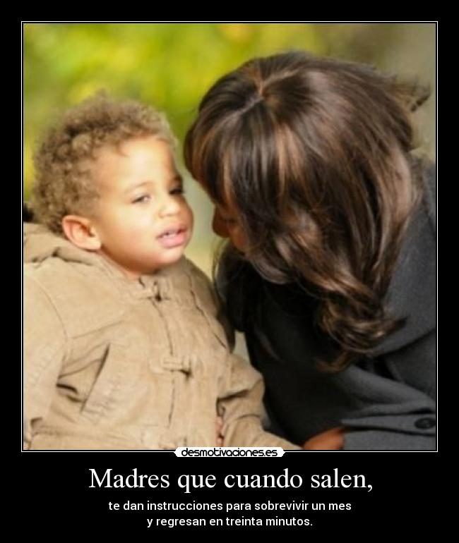 Madres que cuando salen, - te dan instrucciones para sobrevivir un mes
y regresan en treinta minutos.