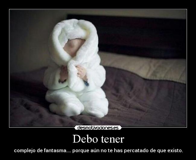 Debo tener - complejo de fantasma.... porque aún no te has percatado de que existo.