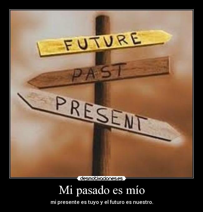 Mi pasado es mío - mi presente es tuyo y el futuro es nuestro.