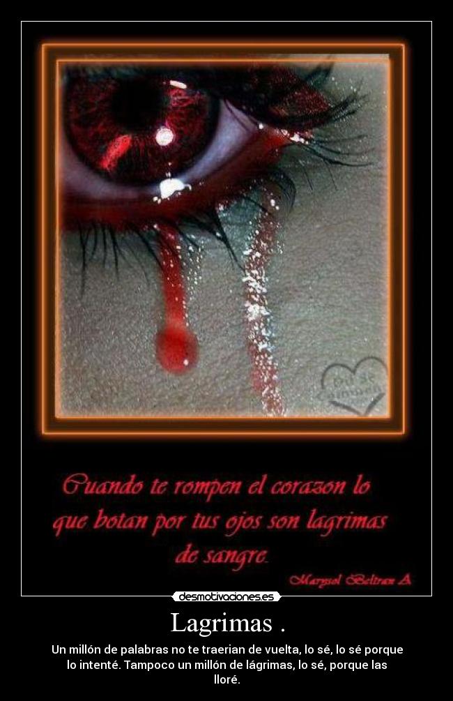 Lagrimas . - Un millón de palabras no te traerian de vuelta, lo sé, lo sé porque
lo intenté. Tampoco un millón de lágrimas, lo sé, porque las
lloré.