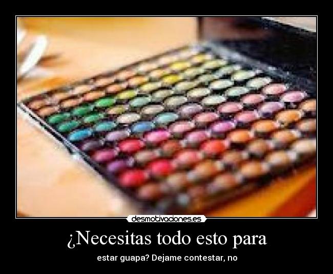 ¿Necesitas todo esto para - estar guapa? Dejame contestar, no