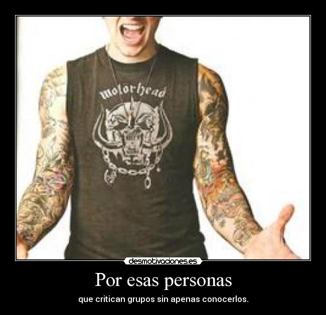 Por esas personas - que critican grupos sin apenas conocerlos.