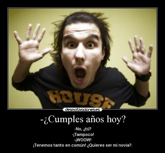 -¿Cumples años hoy? - -No, ¿tú?
-¡Tampoco!
-¡WOOW!
¡Tenemos tanto en común! ¿Quieres ser mi novia?.