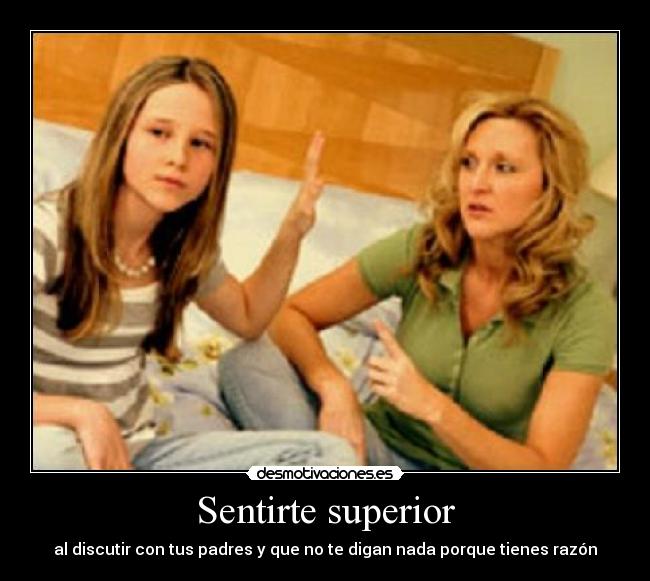 Sentirte superior - al discutir con tus padres y que no te digan nada porque tienes razón