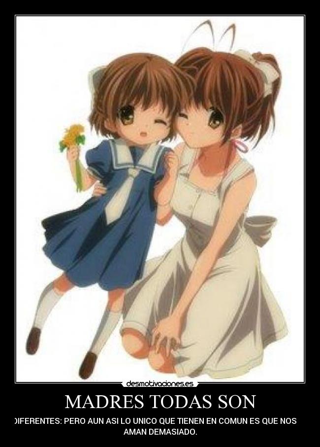 MADRES TODAS SON - DIFERENTES: PERO AUN ASI LO UNICO QUE TIENEN EN COMUN ES QUE NOS      
AMAN DEMASIADO.