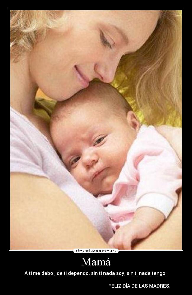 Mamá - A ti me debo , de ti dependo, sin ti nada soy, sin ti nada tengo.
FELIZ DÍA DE LAS MADRES.