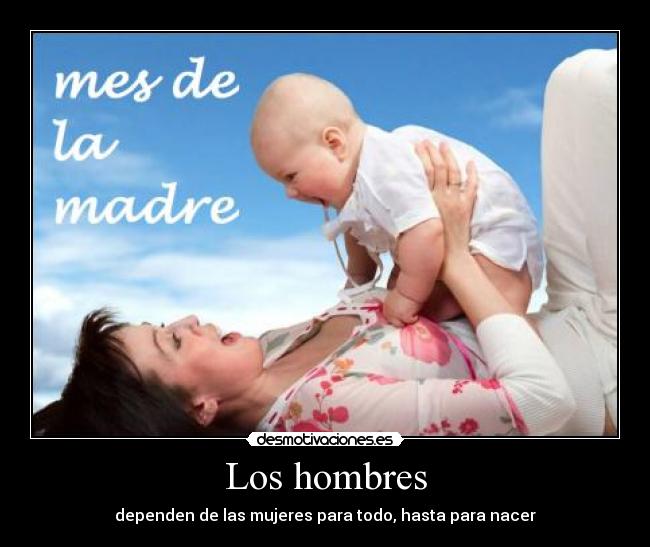 Los hombres - dependen de las mujeres para todo, hasta para nacer