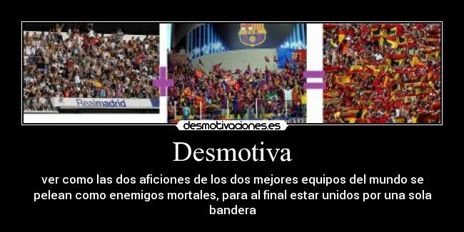 Desmotiva - ver como las dos aficiones de los dos mejores equipos del mundo se
pelean como enemigos mortales, para al final estar unidos por una sola
bandera