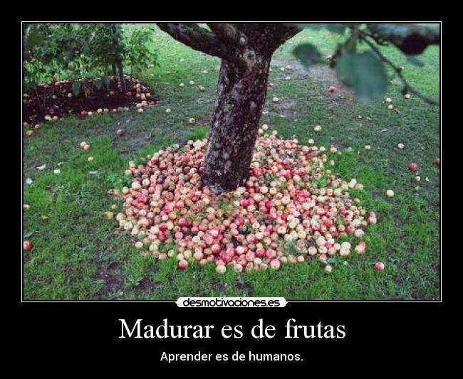 Madurar es de frutas - Aprender es de humanos.