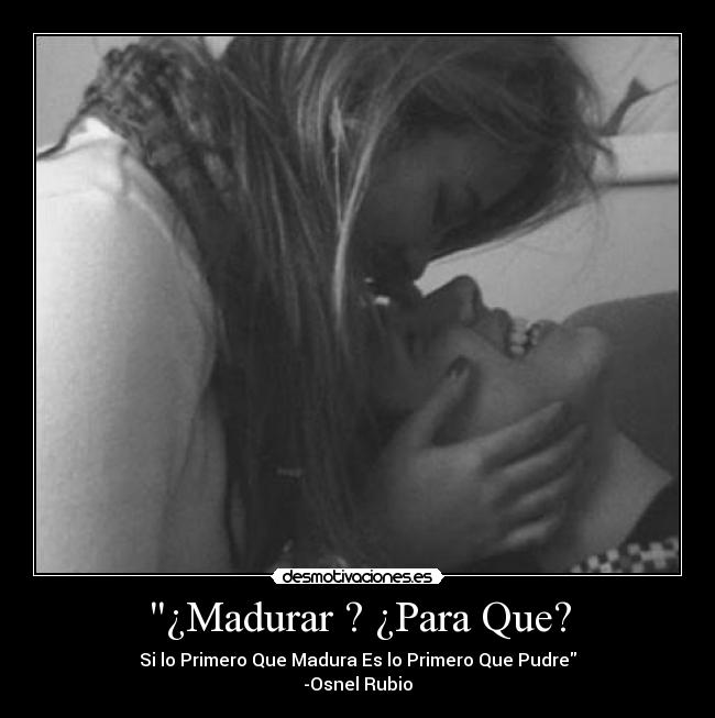 ¿Madurar ? ¿Para Que? - Si lo Primero Que Madura Es lo Primero Que Pudre
-Osnel Rubio