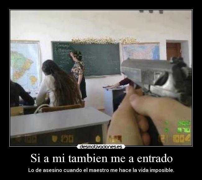 Si a mi tambien me a entrado - Lo de asesino cuando el maestro me hace la vida imposible.