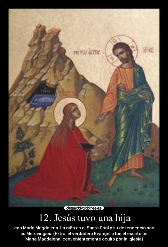12. Jesús tuvo una hija - con María Magdalena. La niña es el Santo Grial y su desendencia son
los Merovingios. (Extra: el verdadero Evangelio fue el escrito por
María Magdalena, convenientemente oculto por la iglesia)