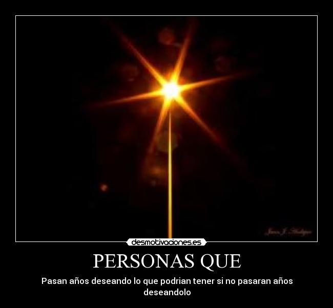 PERSONAS QUE - Pasan años deseando lo que podrian tener si no pasaran años deseandolo