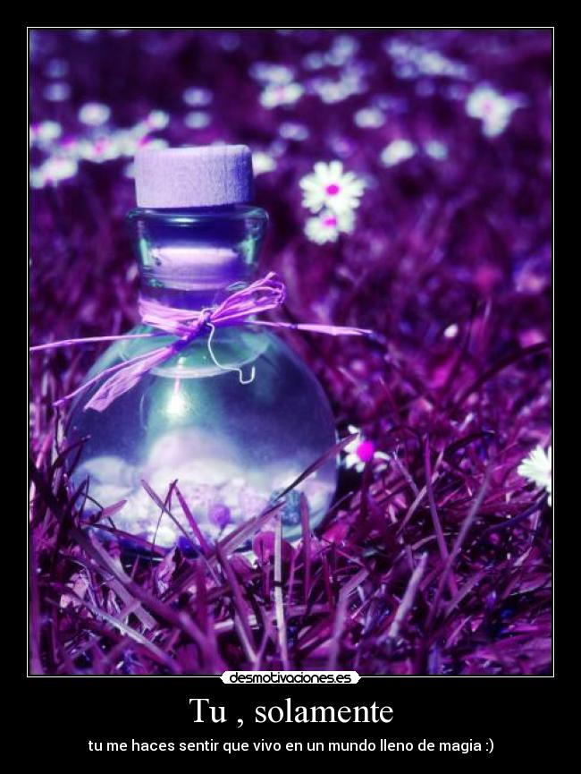 Tu , solamente - tu me haces sentir que vivo en un mundo lleno de magia :)