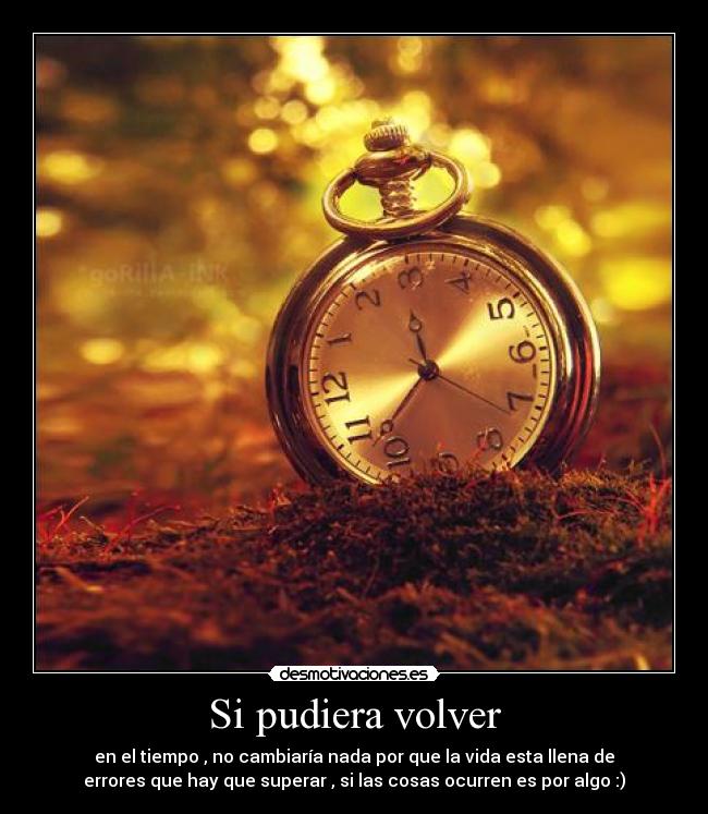 Si pudiera volver - en el tiempo , no cambiaría nada por que la vida esta llena de
errores que hay que superar , si las cosas ocurren es por algo :)