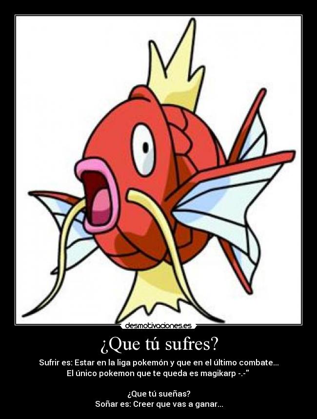 ¿Que tú sufres? - Sufrir es: Estar en la liga pokemón y que en el último combate...
El único pokemon que te queda es magikarp -.-
¿Que tú sueñas?
Soñar es: Creer que vas a ganar...