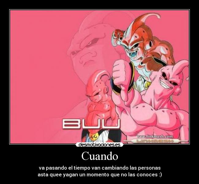 Cuando - va pasando el tiempo van cambiando las personas
asta quee yagan un momento que no las conoces :)