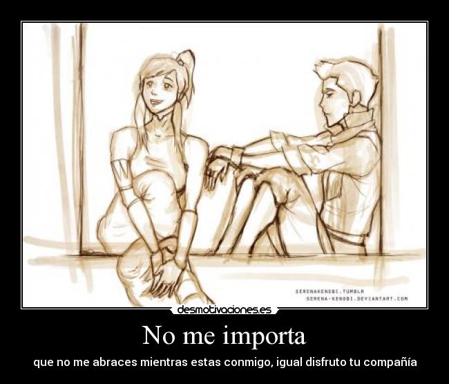 No me importa - que no me abraces mientras estas conmigo, igual disfruto tu compañía