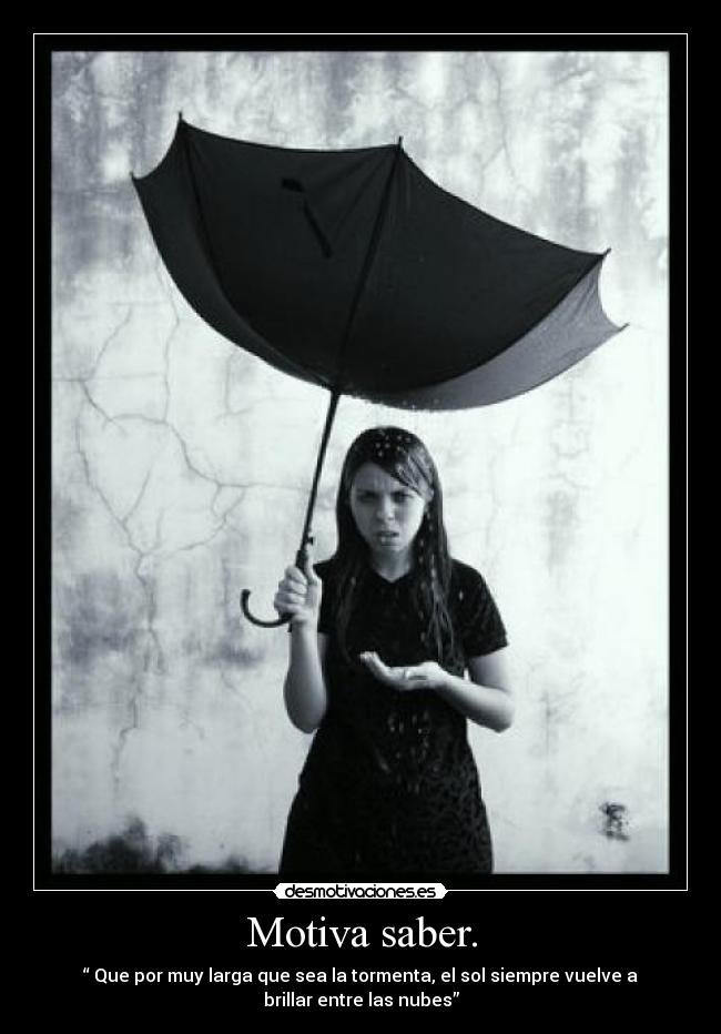 Motiva saber. - “ Que por muy larga que sea la tormenta, el sol siempre vuelve a
brillar entre las nubes”