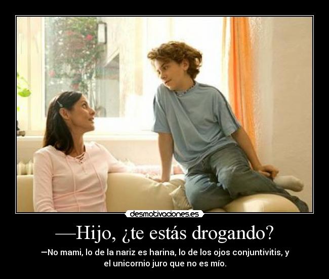 —Hijo, ¿te estás drogando? - —No mami, lo de la nariz es harina, lo de los ojos conjuntivitis, y
el unicornio juro que no es mío.