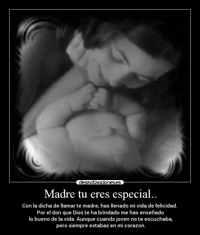 Madre tu eres especial.. - Con la dicha de llamar te madre, has llenado mi vida de felicidad. 
Por el don que Dios te ha brindado me has enseñado
 lo bueno de la vida. Aunque cuando joven no te escuchaba,
 pero siempre estabas en mi corazon.