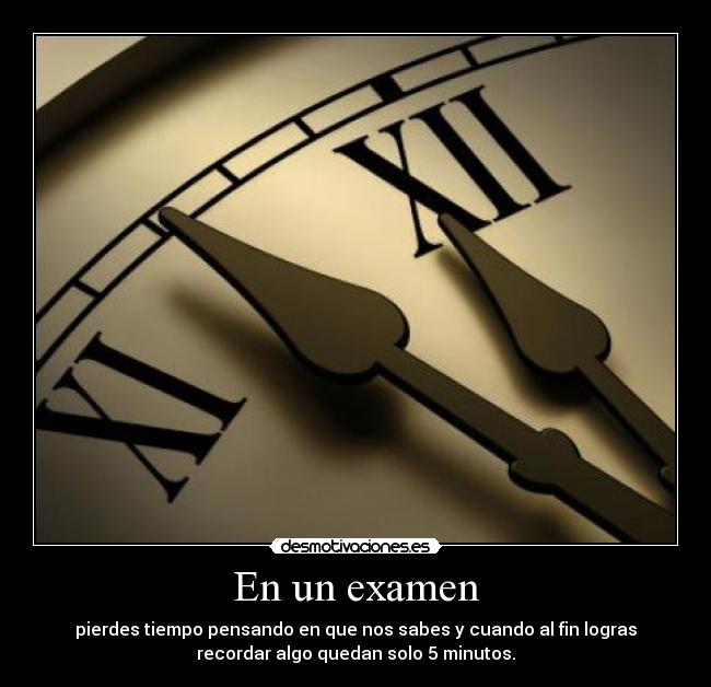 En un examen - pierdes tiempo pensando en que nos sabes y cuando al fin logras
recordar algo quedan solo 5 minutos.