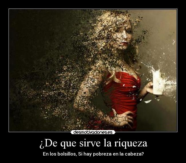 ¿De que sirve la riqueza - En los bolsillos, Si hay pobreza en la cabeza?