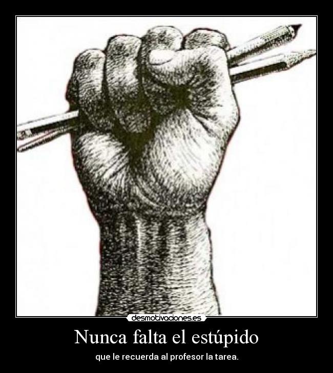 Nunca falta el estúpido - que le recuerda al profesor la tarea.
