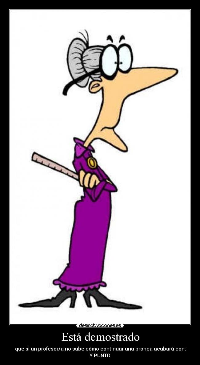 Está demostrado - que si un profesor/a no sabe cómo continuar una bronca acabará con: Y PUNTO