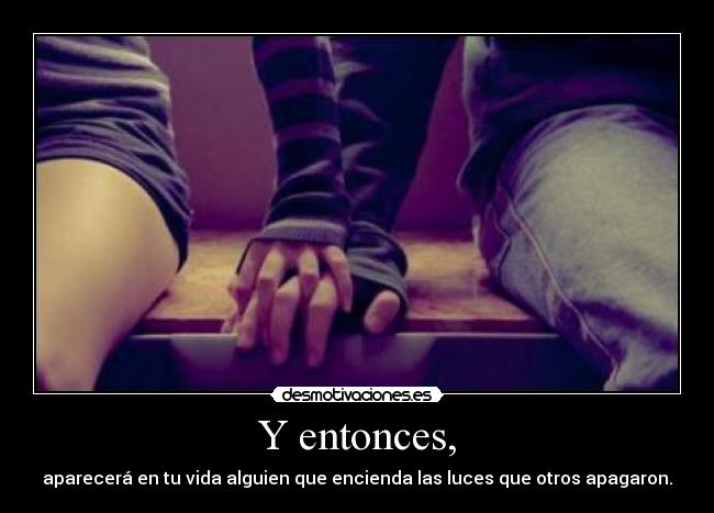 Y entonces, - aparecerá en tu vida alguien que encienda las luces que otros apagaron.