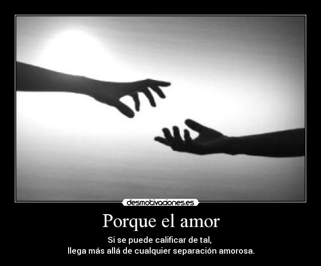 Porque el amor - Si se puede calificar de tal, 
llega más allá de cualquier separación amorosa.