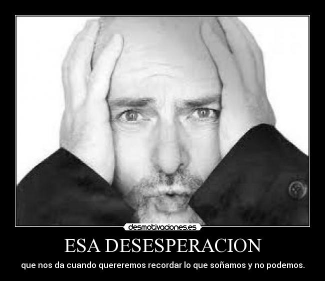 ESA DESESPERACION - que nos da cuando quereremos recordar lo que soñamos y no podemos.