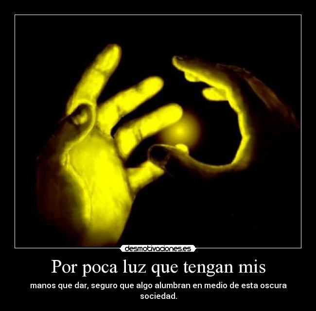 Por poca luz que tengan mis - manos que dar, seguro que algo alumbran en medio de esta oscura sociedad.
