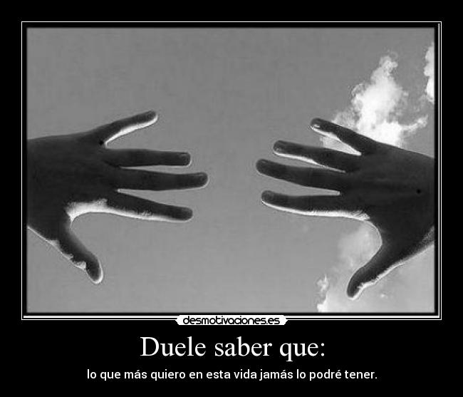 Duele saber que: - lo que más quiero en esta vida jamás lo podré tener.