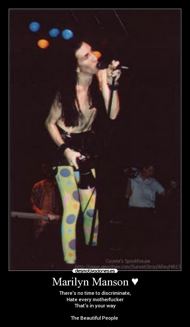Marilyn Manson ♥ - Theres no time to discriminate,
Hate every motherfucker
Thats in your way♥
The Beautiful People ♥