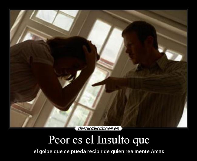 Peor es el Insulto que - el golpe que se pueda recibir de quien realmente Amas