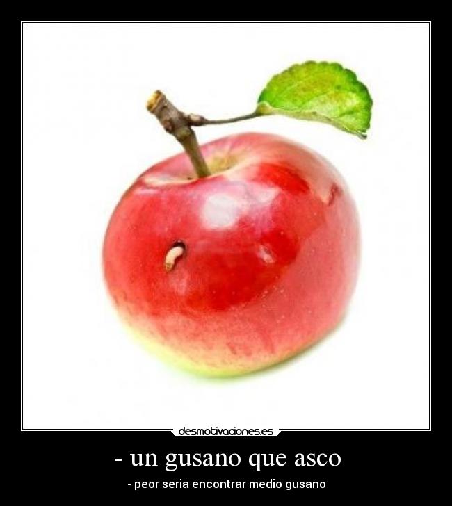 - un gusano que asco - - peor seria encontrar medio gusano