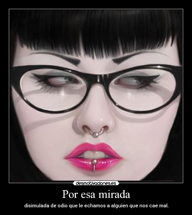 Por esa mirada - disimulada de odio que le echamos a alguien que nos cae mal.