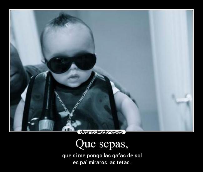 Que sepas, - que si me pongo las gafas de sol
es pa miraros las tetas.